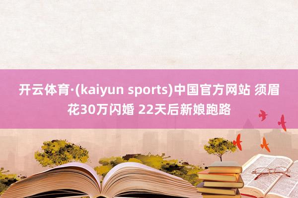 开云体育·(kaiyun sports)中国官方网站 须眉花30万闪婚 22天后新娘跑路