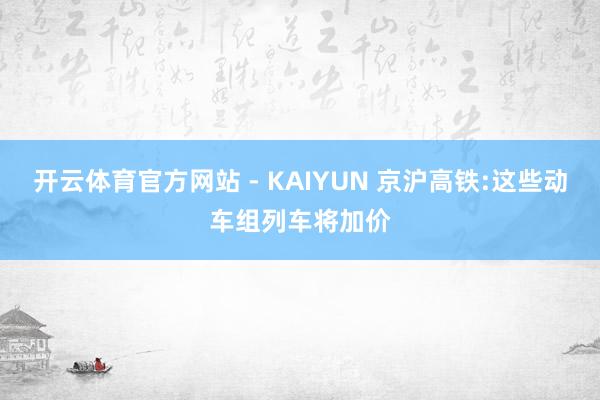 开云体育官方网站 - KAIYUN 京沪高铁:这些动车组列车将加价