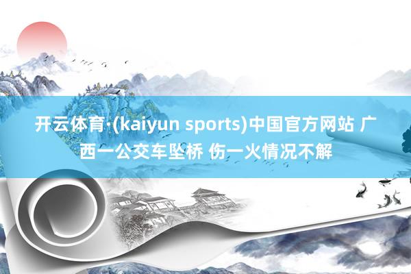 开云体育·(kaiyun sports)中国官方网站 广西一公交车坠桥 伤一火情况不解