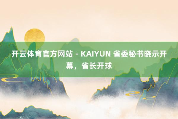 开云体育官方网站 - KAIYUN 省委秘书晓示开幕,省长开球