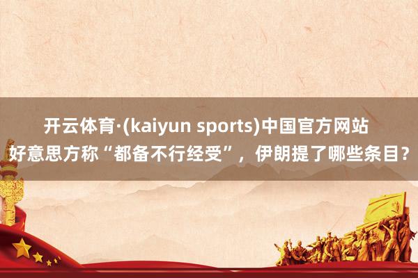 开云体育·(kaiyun sports)中国官方网站 好意思方称“都备不行经受”,伊朗提了哪些条目?