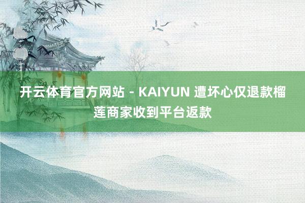 开云体育官方网站 - KAIYUN 遭坏心仅退款榴莲商家收到平台返款