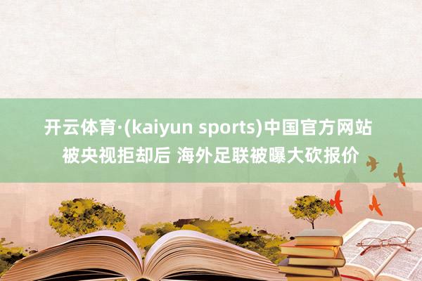 开云体育·(kaiyun sports)中国官方网站 被央视拒却后 海外足联被曝大砍报价