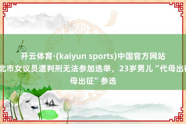 开云体育·(kaiyun sports)中国官方网站 蓝营台北市女议员遭判刑无法参加选举，23岁男儿“代母出征”参选