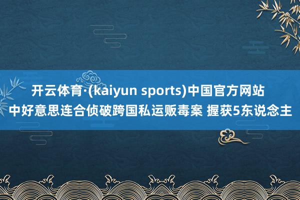 开云体育·(kaiyun sports)中国官方网站 中好意思连合侦破跨国私运贩毒案 握获5东说念主