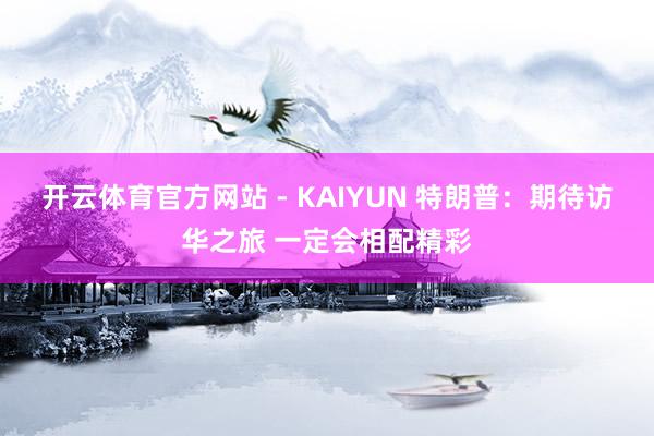 开云体育官方网站 - KAIYUN 特朗普：期待访华之旅 一定会相配精彩
