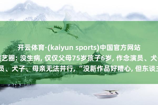 开云体育·(kaiyun sports)中国官方网站 39岁热依扎回复暂别演艺圈: 没生病, 仅仅父母75岁孩子6岁, 作念演员、犬子、母亲无法并行, “没新作品好糟心, 但东谈主生不单为行状而活”