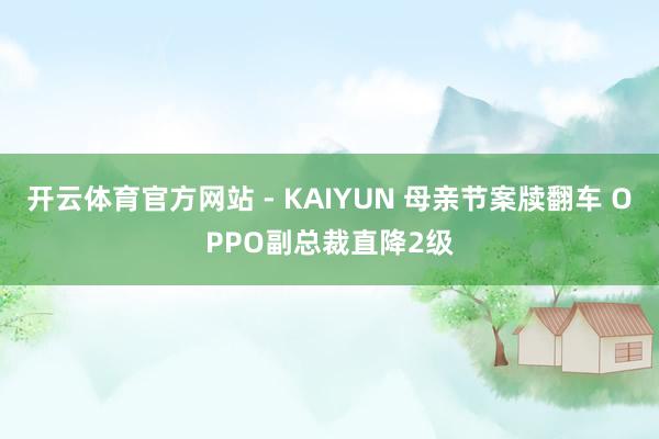 开云体育官方网站 - KAIYUN 母亲节案牍翻车 OPPO副总裁直降2级