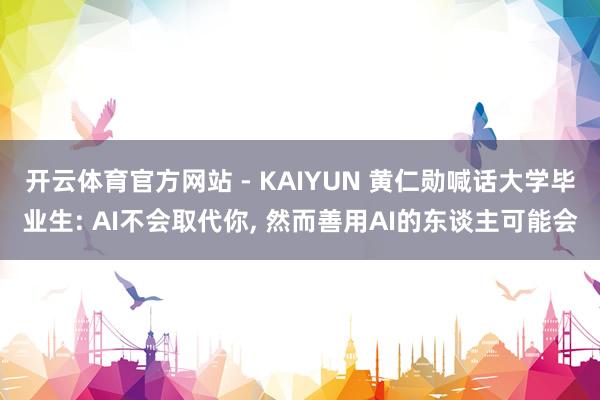 开云体育官方网站 - KAIYUN 黄仁勋喊话大学毕业生: AI不会取代你， 然而善用AI的东谈主可能会