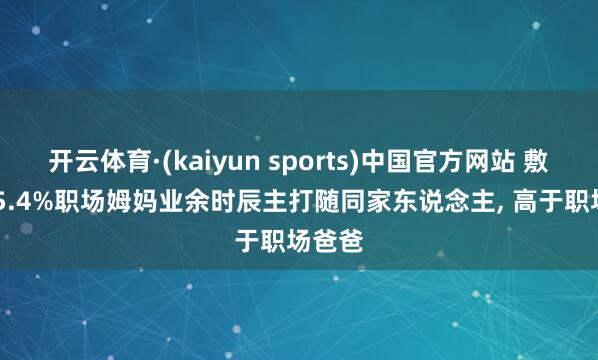 开云体育·(kaiyun sports)中国官方网站 敷陈: 85.4%职场姆妈业余时辰主打随同家东说念主， 高于职场爸爸