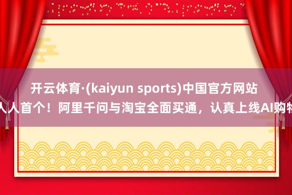 开云体育·(kaiyun sports)中国官方网站 人人首个！阿里千问与淘宝全面买通，认真上线AI购物