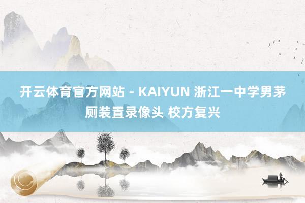 开云体育官方网站 - KAIYUN 浙江一中学男茅厕装置录像头 校方复兴