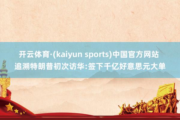开云体育·(kaiyun sports)中国官方网站 追溯特朗普初次访华:签下千亿好意思元大单