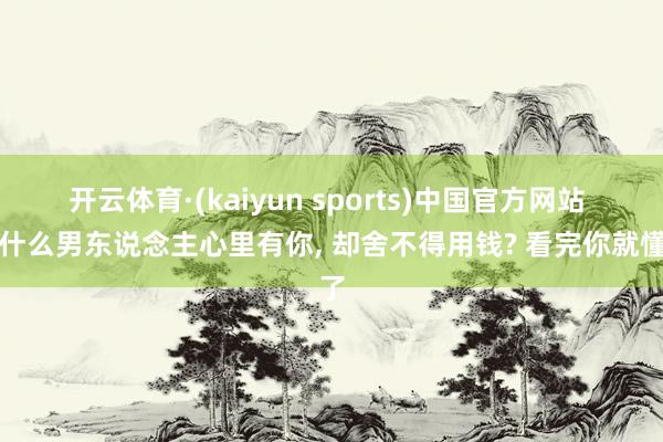 开云体育·(kaiyun sports)中国官方网站 为什么男东说念主心里有你, 却舍不得用钱? 看完你就懂了