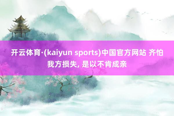 开云体育·(kaiyun sports)中国官方网站 齐怕我方损失， 是以不肯成亲