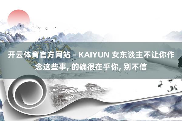 开云体育官方网站 - KAIYUN 女东谈主不让你作念这些事， 的确很在乎你， 别不信