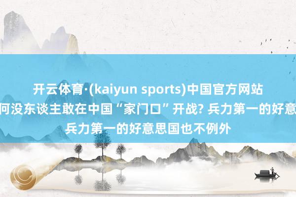 开云体育·(kaiyun sports)中国官方网站 几十年了， 为何没东谈主敢在中国“家门口”开战? 兵力第一的好意思国也不例外