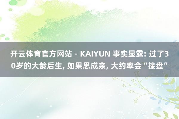 开云体育官方网站 - KAIYUN 事实显露: 过了30岁的大龄后生， 如果思成亲， 大约率会“接盘”