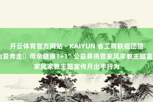 开云体育官方网站 - KAIYUN 省工商联组团插足2026年“为爱奔走・母亲健康1+1”公益募捐暨家风家教主题宣传月出手行为
