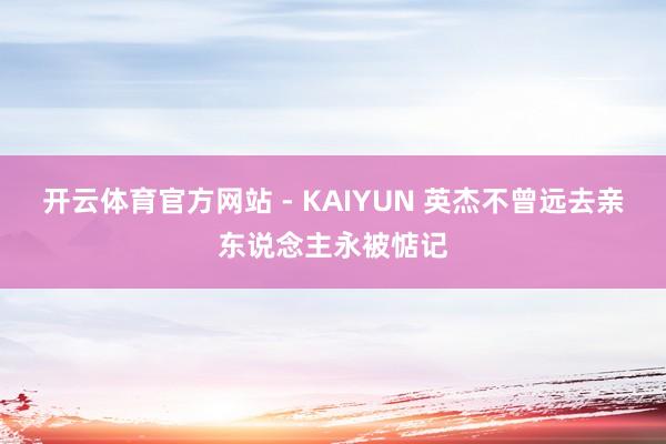 开云体育官方网站 - KAIYUN 英杰不曾远去亲东说念主永被惦记