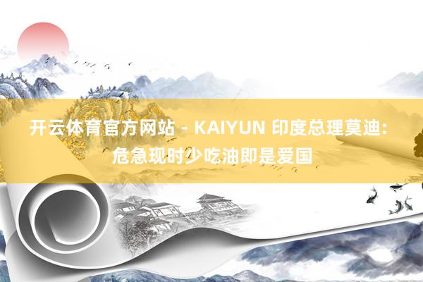 开云体育官方网站 - KAIYUN 印度总理莫迪: 危急现时少吃油即是爱国