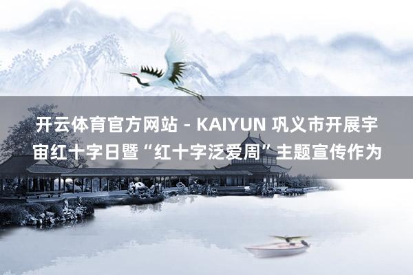 开云体育官方网站 - KAIYUN 巩义市开展宇宙红十字日暨“红十字泛爱周”主题宣传作为