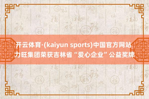 开云体育·(kaiyun sports)中国官方网站 力旺集团荣获吉林省“爱心企业”公益奖牌