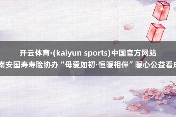 开云体育·(kaiyun sports)中国官方网站 南安国寿寿险协办“母爱如初·恒暖相伴”暖心公益看成