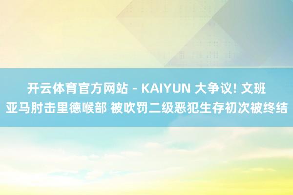 开云体育官方网站 - KAIYUN 大争议! 文班亚马肘击里德喉部 被吹罚二级恶犯生存初次被终结