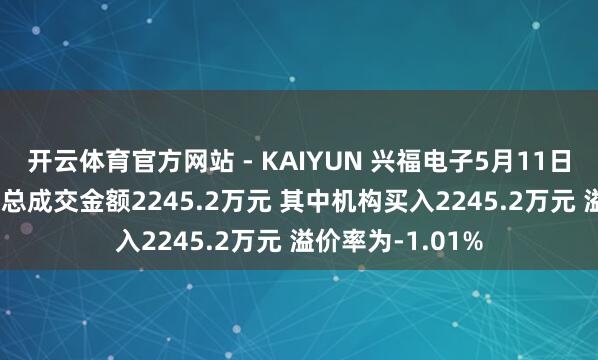 开云体育官方网站 - KAIYUN 兴福电子5月11日现1笔大量往复 总成交金额2245.2万元 其中机构买入2245.2万元 溢价率为-1.01%
