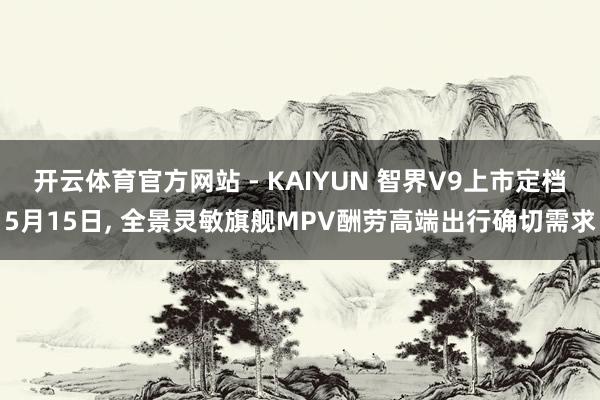 开云体育官方网站 - KAIYUN 智界V9上市定档5月15日， 全景灵敏旗舰MPV酬劳高端出行确切需求