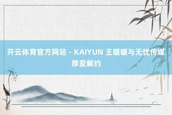 开云体育官方网站 - KAIYUN 王暖暖与无忧传媒厚爱解约