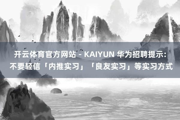 开云体育官方网站 - KAIYUN 华为招聘提示: 不要轻信「内推实习」「良友实习」等实习方式