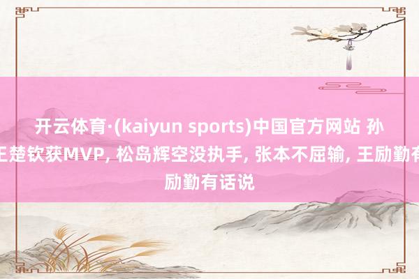 开云体育·(kaiyun sports)中国官方网站 孙颖莎王楚钦获MVP, 松岛辉空没执手, 张本不屈输, 王励勤有话说