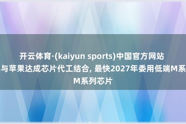 开云体育·(kaiyun sports)中国官方网站 英特尔与苹果达成芯片代工结合, 最快2027年委用低端M系列芯片