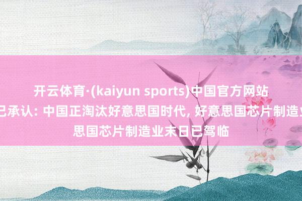 开云体育·(kaiyun sports)中国官方网站 好意思媒早已承认: 中国正淘汰好意思国时代， 好意思国芯片制造业末日已驾临