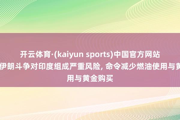 开云体育·(kaiyun sports)中国官方网站 莫迪称伊朗斗争对印度组成严重风险， 命令减少燃油使用与黄金购买
