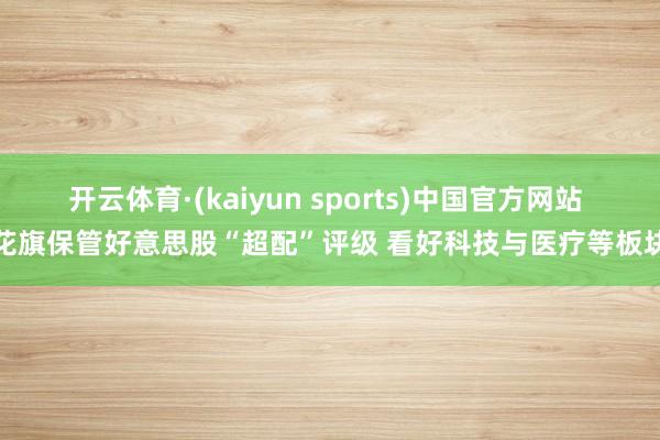 开云体育·(kaiyun sports)中国官方网站 花旗保管好意思股“超配”评级 看好科技与医疗等板块