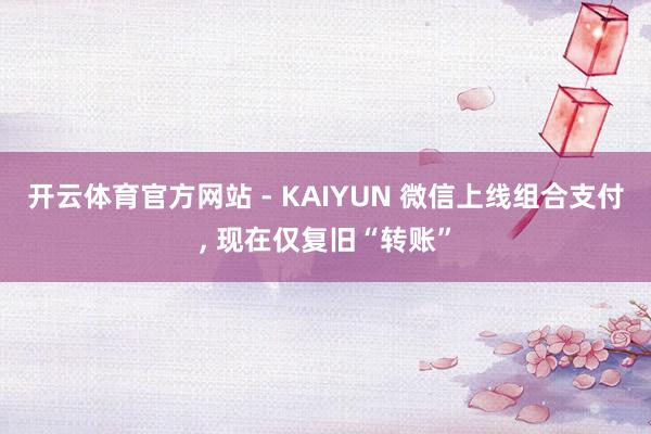 开云体育官方网站 - KAIYUN 微信上线组合支付, 现在仅复旧“转账”