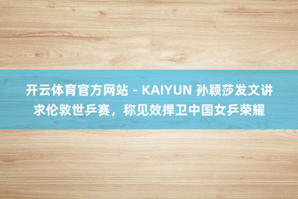 开云体育官方网站 - KAIYUN 孙颖莎发文讲求伦敦世乒赛,称见效捍卫中国女乒荣耀