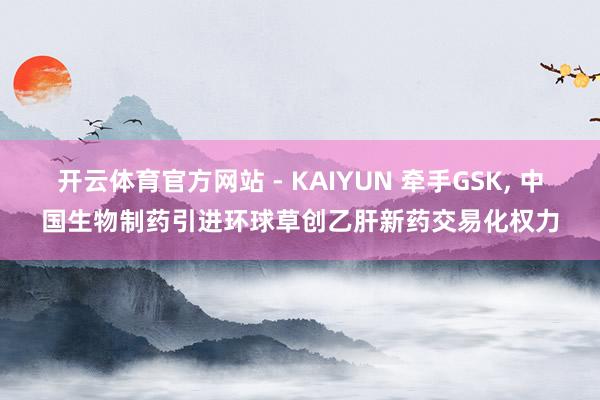 开云体育官方网站 - KAIYUN 牵手GSK， 中国生物制药引进环球草创乙肝新药交易化权力