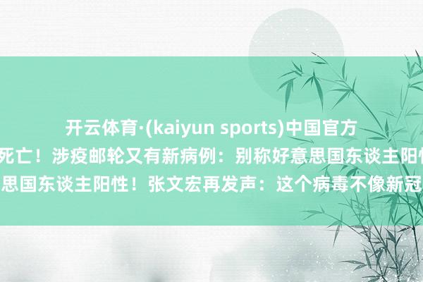 开云体育·(kaiyun sports)中国官方网站 8东谈主发病3东谈主死亡！涉疫邮轮又有新病例：别称好意思国东谈主阳性！张文宏再发声：这个病毒不像新冠那样容易传播