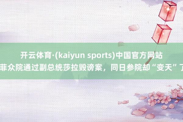 开云体育·(kaiyun sports)中国官方网站 菲众院通过副总统莎拉毁谤案,同日参院却“变天”了