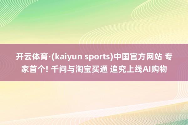 开云体育·(kaiyun sports)中国官方网站 专家首个! 千问与淘宝买通 追究上线AI购物