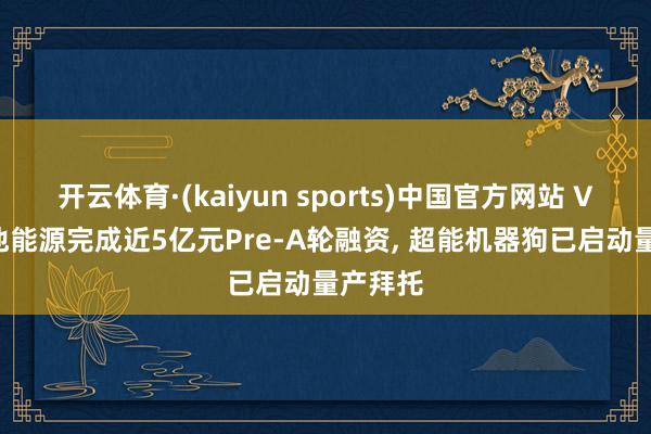 开云体育·(kaiyun sports)中国官方网站 Vbot维他能源完成近5亿元Pre-A轮融资, 超能机器狗已启动量产拜托