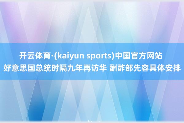 开云体育·(kaiyun sports)中国官方网站 好意思国总统时隔九年再访华 酬酢部先容具体安排