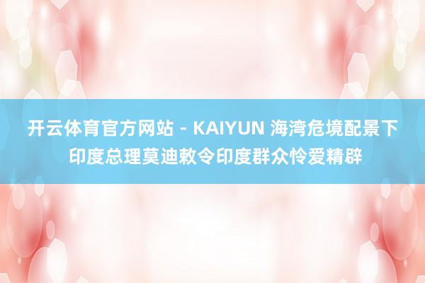 开云体育官方网站 - KAIYUN 海湾危境配景下 印度总理莫迪敕令印度群众怜爱精辟
