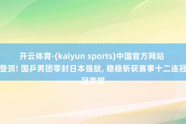 开云体育·(kaiyun sports)中国官方网站 霸气登顶! 国乒男团零封日本强敌， 稳稳斩获赛事十二连冠荣耀