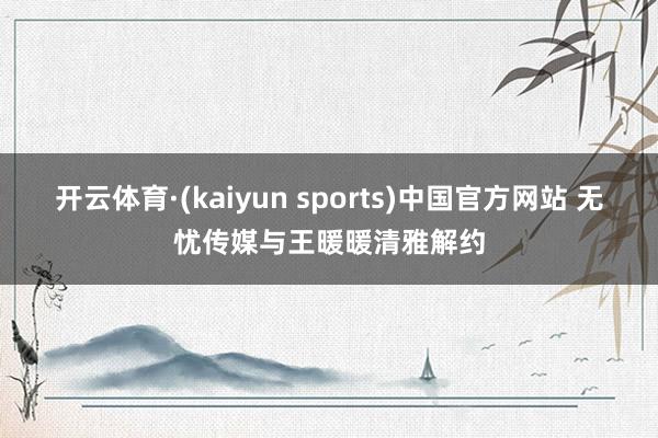 开云体育·(kaiyun sports)中国官方网站 无忧传媒与王暖暖清雅解约