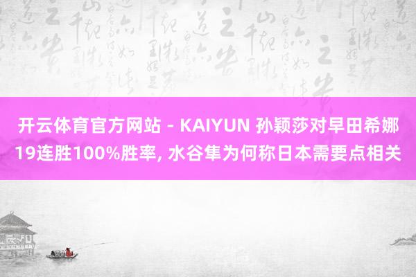 开云体育官方网站 - KAIYUN 孙颖莎对早田希娜19连胜100%胜率， 水谷隼为何称日本需要点相关